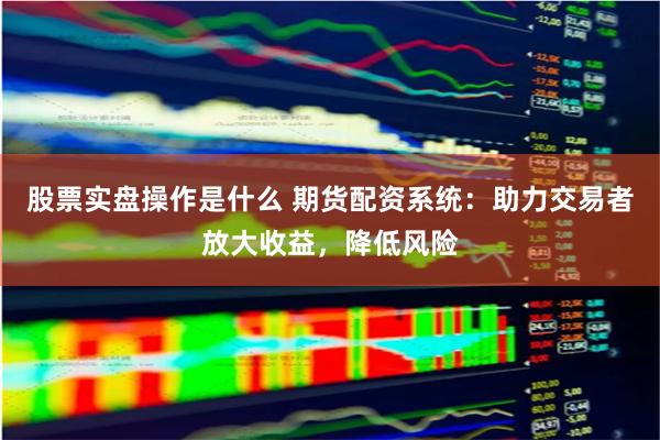 股票實盤操作是什么 期貨配資系統：助力交易者放大收益，降低風險